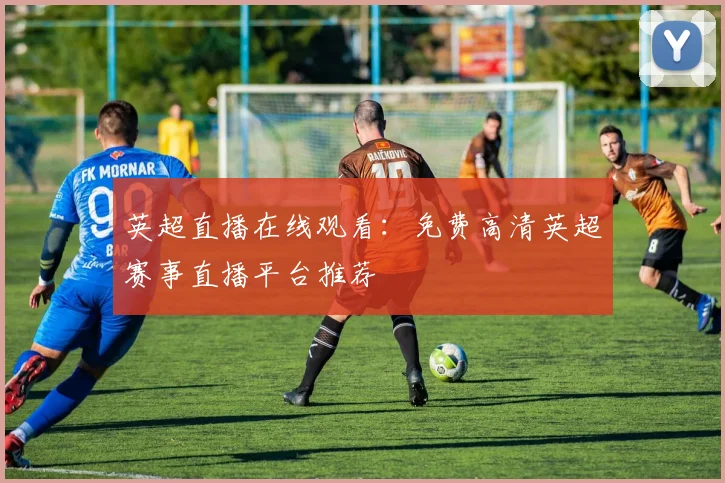 英超直播在线观看：免费高清英超赛事直播平台推荐