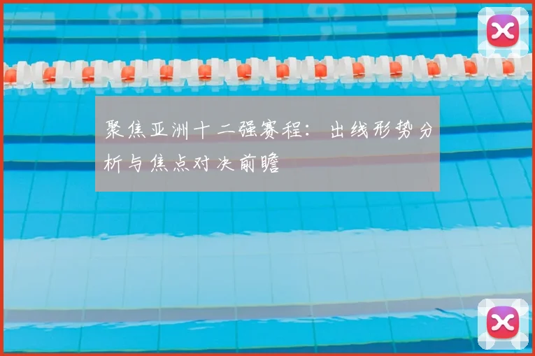 聚焦亚洲十二强赛程：出线形势分析与焦点对决前瞻