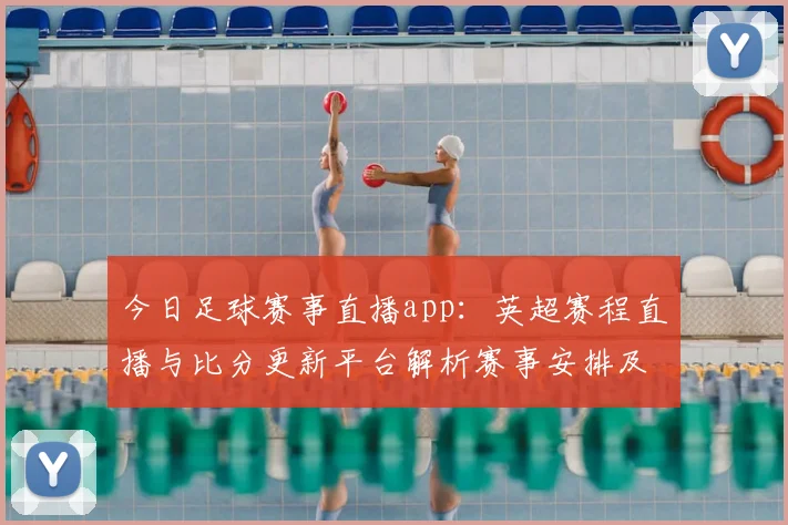 今日足球赛事直播app：英超赛程直播与比分更新平台解析赛事安排及观赛影响