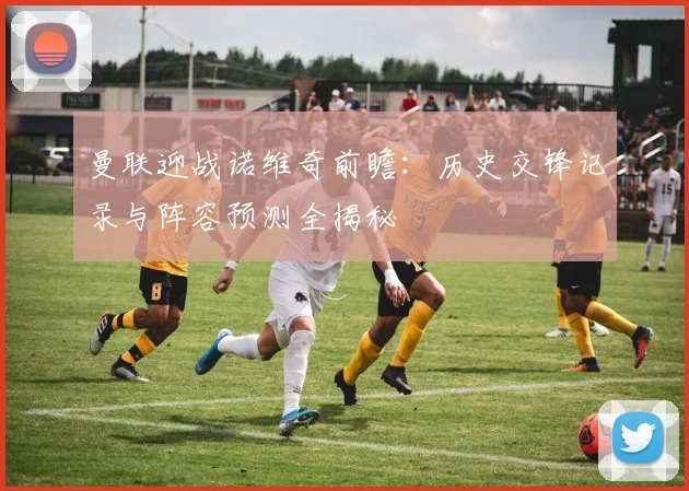 曼联迎战诺维奇前瞻：历史交锋记录与阵容预测全揭秘