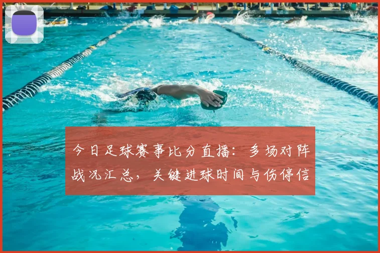 今日足球赛事比分直播：多场对阵战况汇总，关键进球时间与伤停信息更新