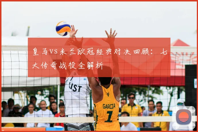 皇马vs米兰欧冠经典对决回顾：七大传奇战役全解析