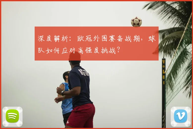 深度解析:欧冠外围赛备战期,球队如何应对高强度挑战?
