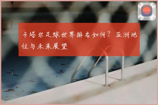 卡塔尔足球世界排名如何？亚洲地位与未来展望
