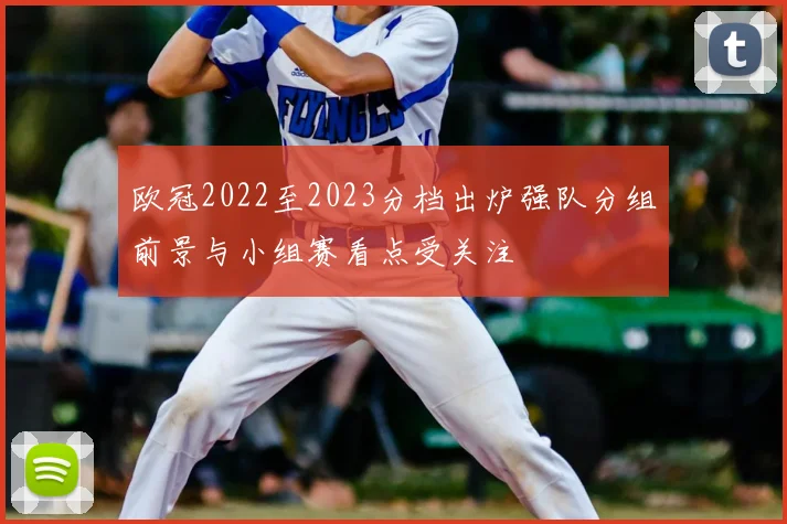 欧冠2022至2023分档出炉强队分组前景与小组赛看点受关注