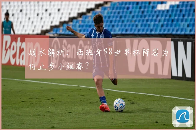 战术解析：西班牙98世界杯阵容为何止步小组赛？
