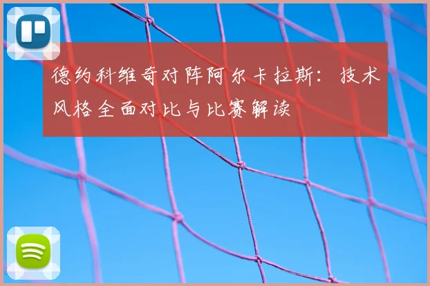 德约科维奇对阵阿尔卡拉斯：技术风格全面对比与比赛解读