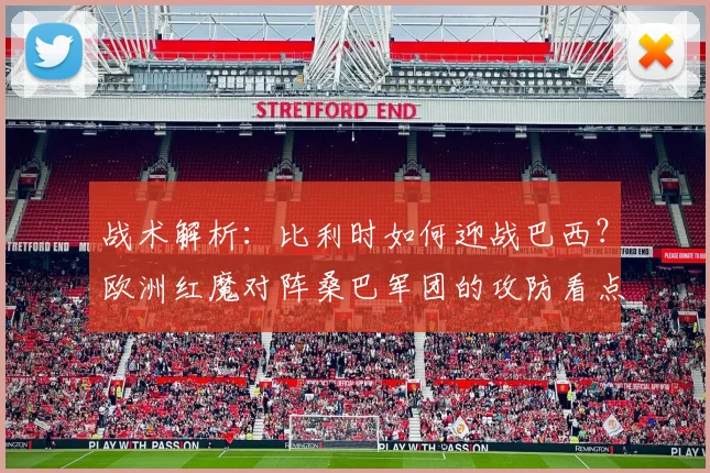 战术解析：比利时如何迎战巴西？欧洲红魔对阵桑巴军团的攻防看点