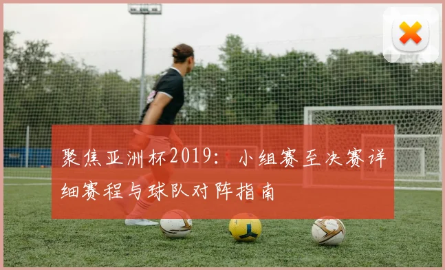 聚焦亚洲杯2019：小组赛至决赛详细赛程与球队对阵指南