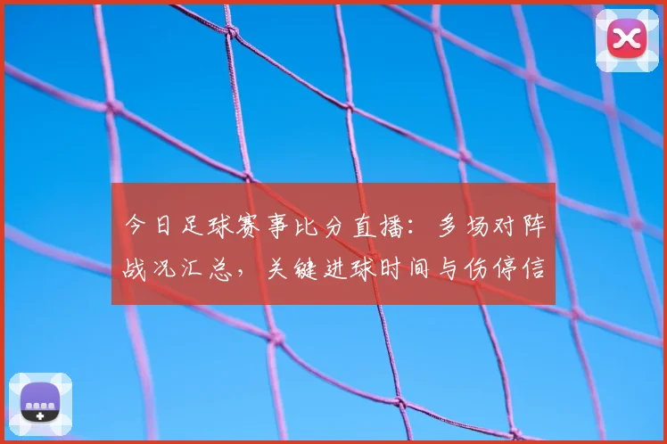 今日足球赛事比分直播：多场对阵战况汇总，关键进球时间与伤停信息更新