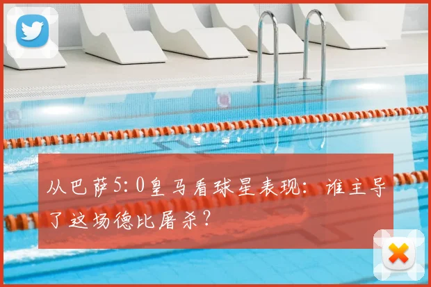 从巴萨5:0皇马看球星表现：谁主导了这场德比屠杀？