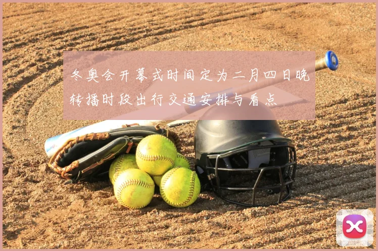 冬奥会开幕式时间定为二月四日晚转播时段出行交通安排与看点