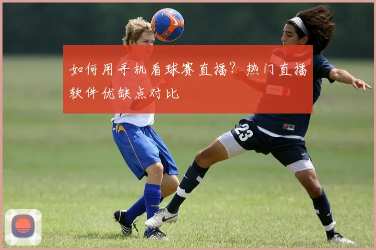 如何用手机看球赛直播？热门直播软件优缺点对比
