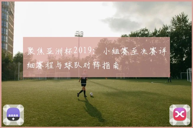 聚焦亚洲杯2019：小组赛至决赛详细赛程与球队对阵指南