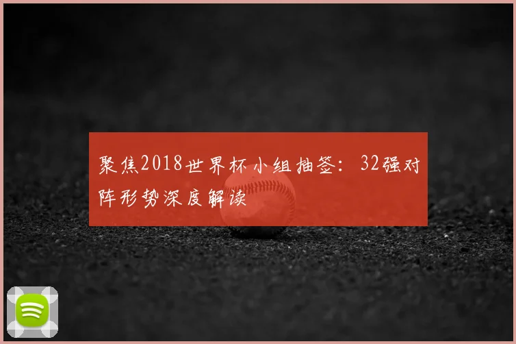聚焦2018世界杯小组抽签：32强对阵形势深度解读