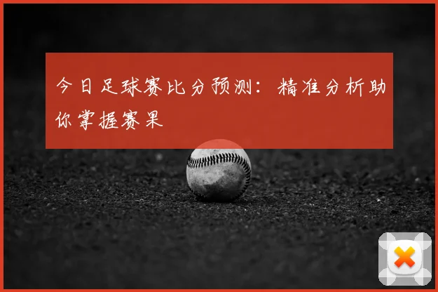 今日足球赛比分预测：精准分析助你掌握赛果