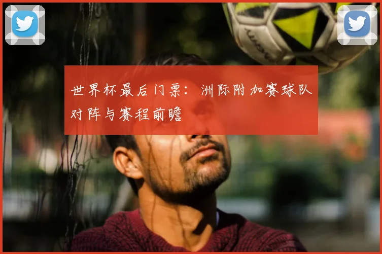 世界杯最后门票:洲际附加赛球队对阵与赛程前瞻
