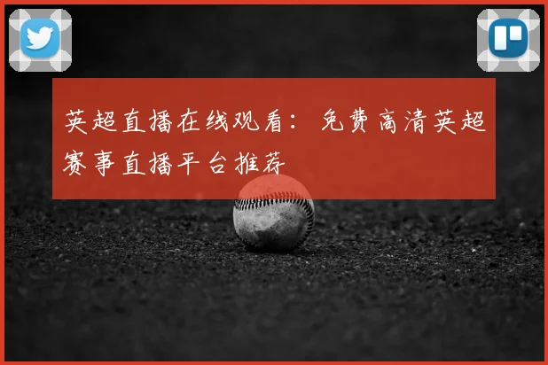 英超直播在线观看：免费高清英超赛事直播平台推荐