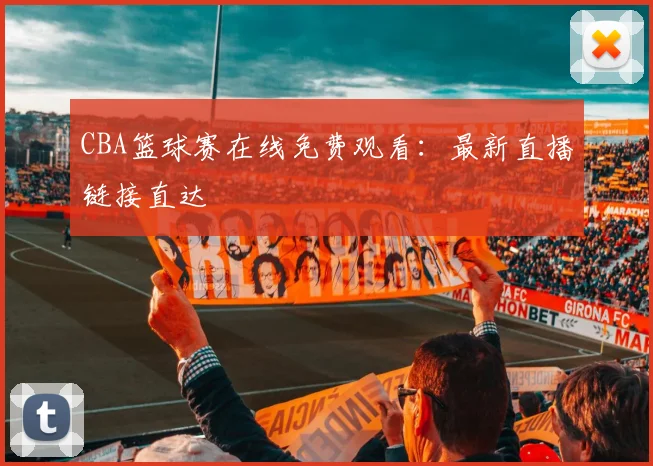 CBA篮球赛在线免费观看：最新直播链接直达