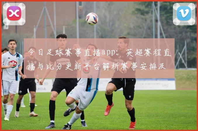 今日足球赛事直播app：英超赛程直播与比分更新平台解析赛事安排及观赛影响