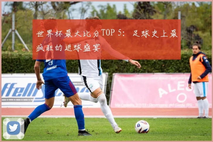世界杯最大比分TOP 5：足球史上最疯狂的进球盛宴