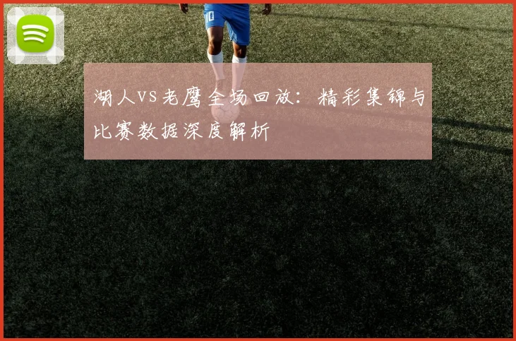 湖人vs老鹰全场回放：精彩集锦与比赛数据深度解析