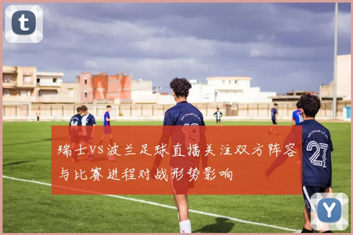 瑞士vs波兰足球直播关注双方阵容与比赛进程对战形势影响
