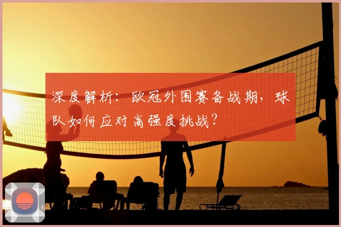 深度解析：欧冠外围赛备战期，球队如何应对高强度挑战？