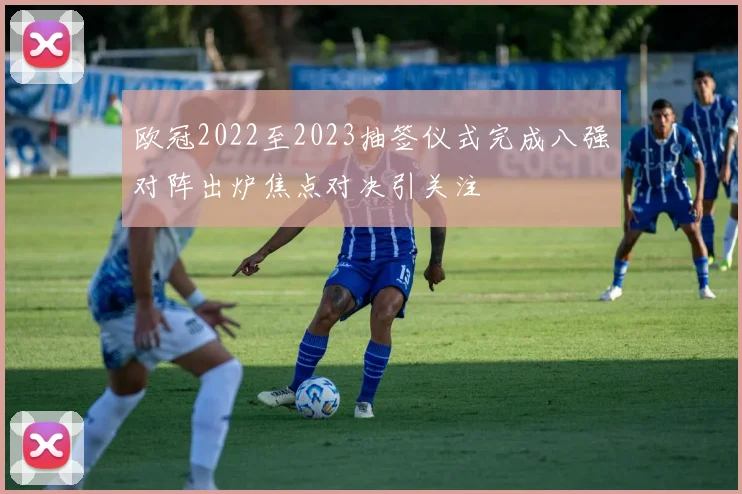 欧冠2022至2023抽签仪式完成八强对阵出炉焦点对决引关注