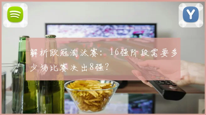 解析欧冠淘汰赛：16强阶段需要多少场比赛决出8强？