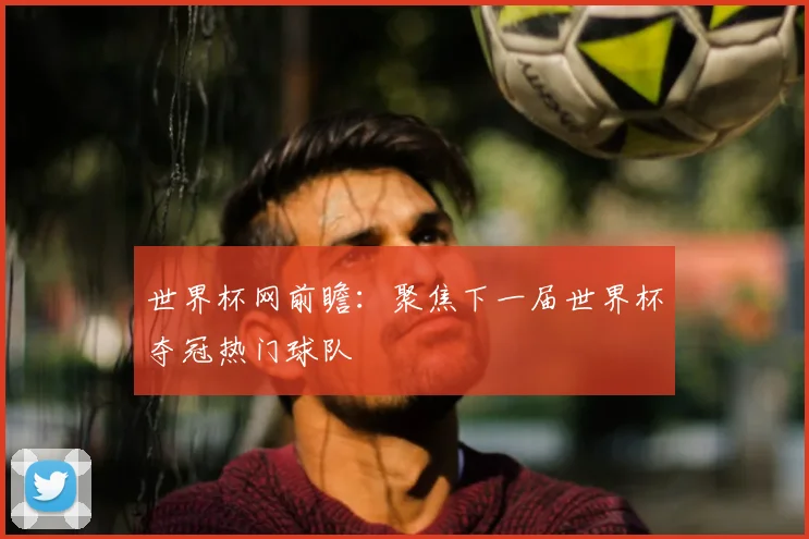 世界杯网前瞻：聚焦下一届世界杯夺冠热门球队