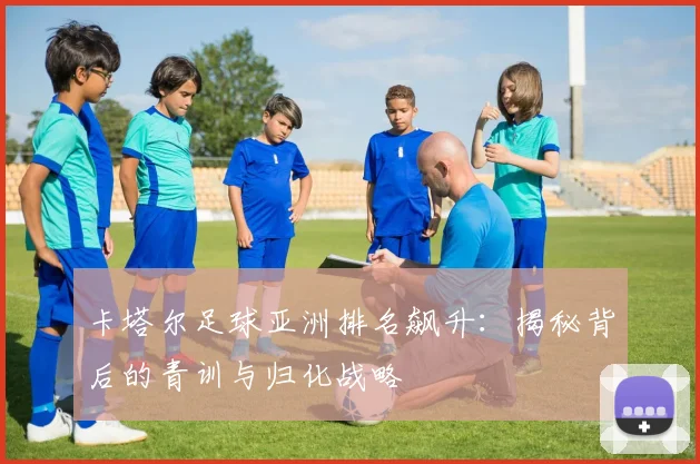 卡塔尔足球亚洲排名飙升：揭秘背后的青训与归化战略