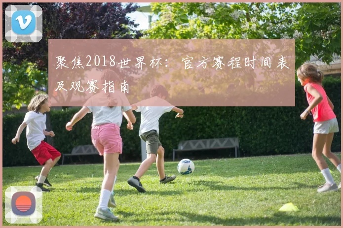 聚焦2018世界杯:官方赛程时间表及观赛指南