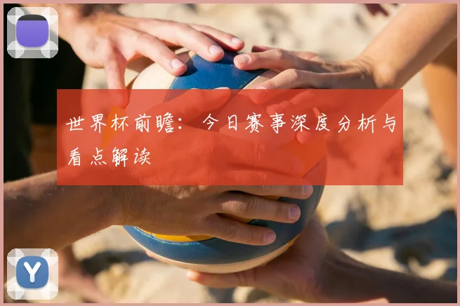 世界杯前瞻:今日赛事深度分析与看点解读