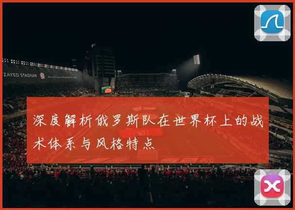 深度解析俄罗斯队在世界杯上的战术体系与风格特点