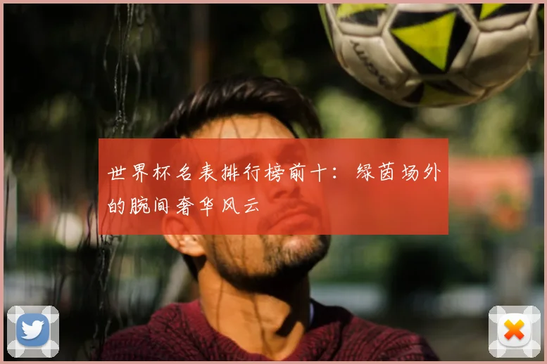 世界杯名表排行榜前十：绿茵场外的腕间奢华风云