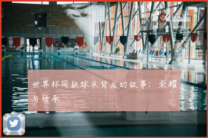 世界杯同款球衣背后的故事：荣耀与传承
