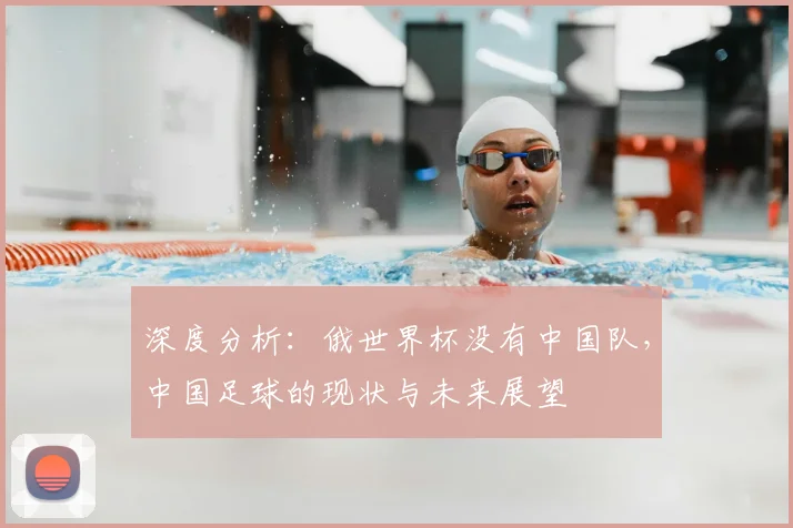 深度分析:俄世界杯没有中国队,中国足球的现状与未来展望