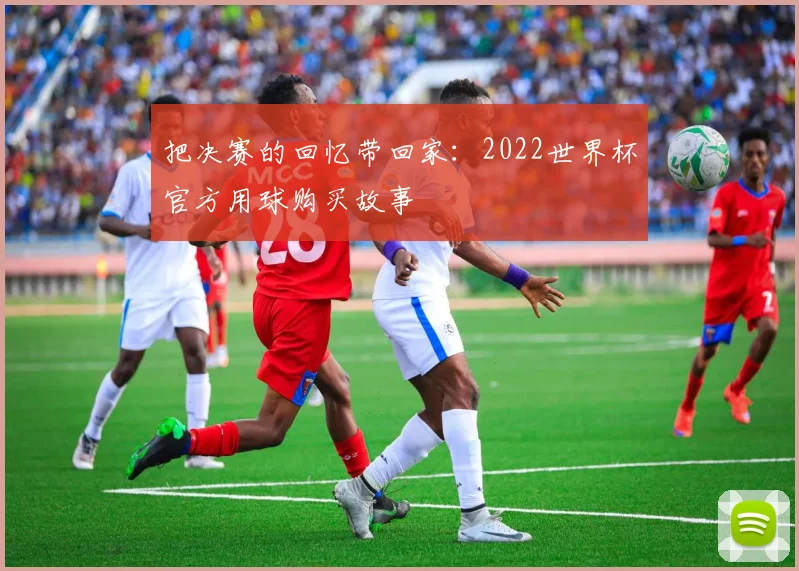 把决赛的回忆带回家:2022世界杯官方用球购买故事