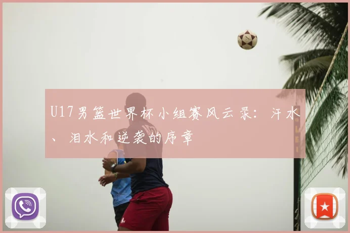 U17男篮世界杯小组赛风云录:汗水、泪水和逆袭的序章
