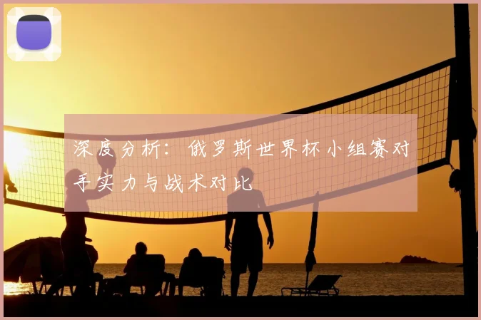 深度分析:俄罗斯世界杯小组赛对手实力与战术对比