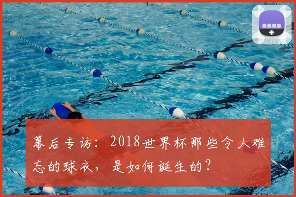 幕后专访：2018世界杯那些令人难忘的球衣，是如何诞生的？