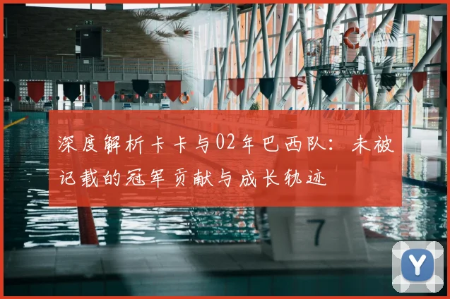 深度解析卡卡与02年巴西队：未被记载的冠军贡献与成长轨迹