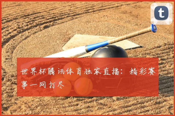 世界杯腾讯体育独家直播：精彩赛事一网打尽