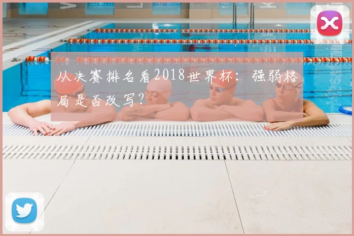 从决赛排名看2018世界杯：强弱格局是否改写？