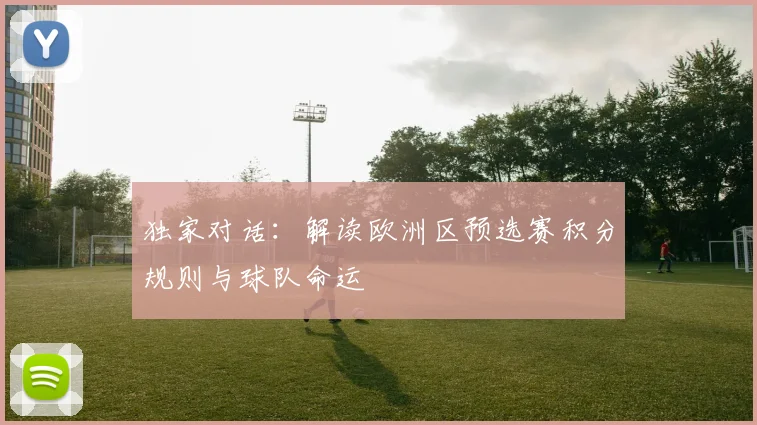 独家对话:解读欧洲区预选赛积分规则与球队命运