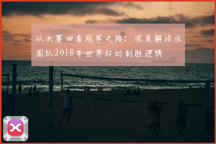 从决赛回看冠军之路：深度解读法国队2018年世界杯的制胜逻辑