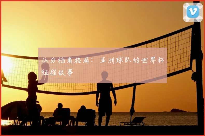 从分档看格局:亚洲球队的世界杯征程故事