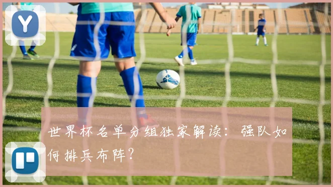 世界杯名单分组独家解读：强队如何排兵布阵？