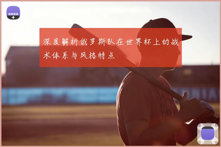 深度解析俄罗斯队在世界杯上的战术体系与风格特点